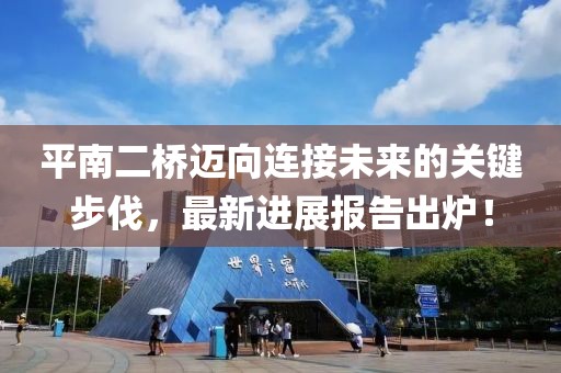 平南二橋邁向連接未來的關(guān)鍵步伐，最新進展報告出爐！