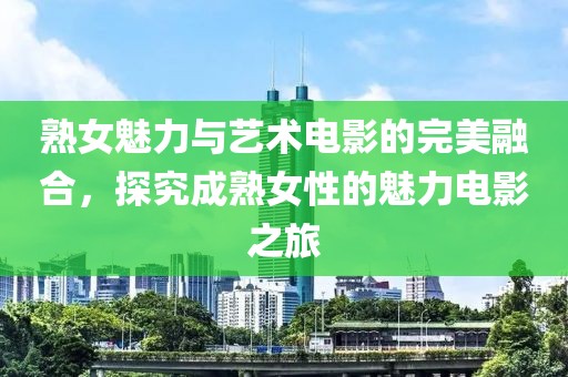 熟女魅力與藝術(shù)電影的完美融合，探究成熟女性的魅力電影之旅