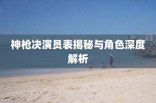 神槍決演員表揭秘與角色深度解析