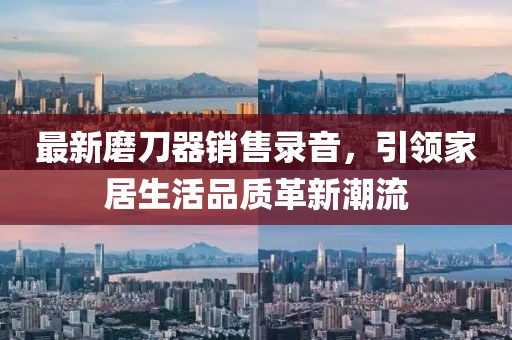 最新磨刀器銷售錄音，引領(lǐng)家居生活品質(zhì)革新潮流