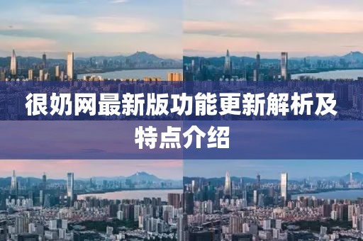很奶網(wǎng)最新版功能更新解析及特點(diǎn)介紹