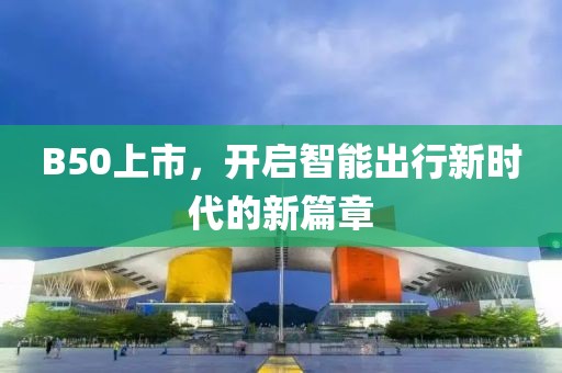 B50上市，開啟智能出行新時代的新篇章
