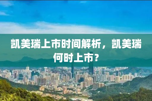 凱美瑞上市時間解析，凱美瑞何時上市？