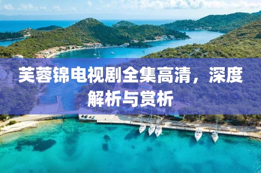 芙蓉錦電視劇全集高清，深度解析與賞析