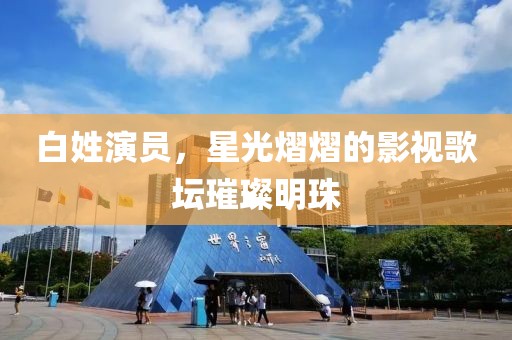 白姓演員，星光熠熠的影視歌壇璀璨明珠