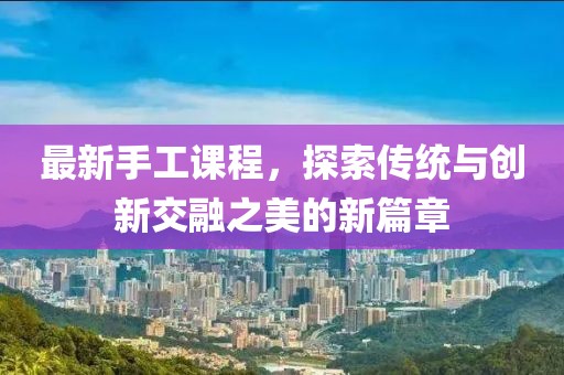 最新手工課程，探索傳統(tǒng)與創(chuàng)新交融之美的新篇章