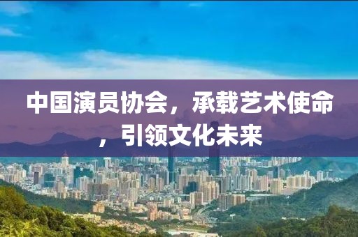 中國演員協(xié)會，承載藝術(shù)使命，引領(lǐng)文化未來