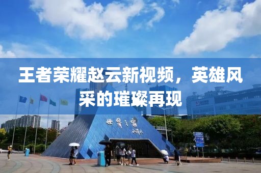 王者榮耀趙云新視頻，英雄風(fēng)采的璀璨再現(xiàn)