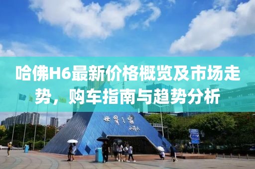 哈佛H6最新價格概覽及市場走勢，購車指南與趨勢分析