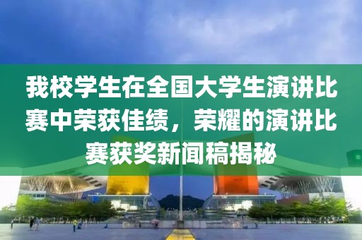 我校學(xué)生在全國(guó)大學(xué)生演講比賽中榮獲佳績(jī)，榮耀的演講比賽獲獎(jiǎng)新聞稿揭秘