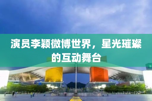 演員李穎微博世界，星光璀璨的互動(dòng)舞臺(tái)