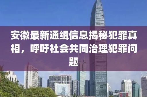 安徽最新通緝信息揭秘犯罪真相，呼吁社會共同治理犯罪問題