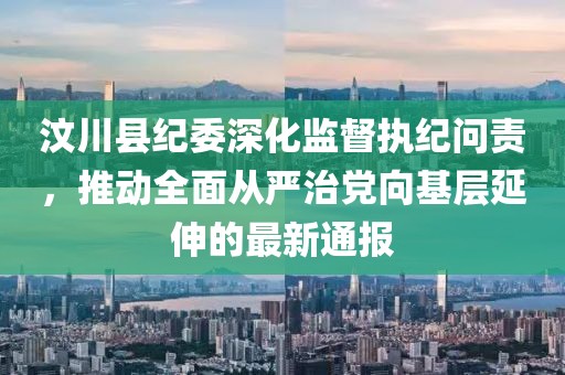 汶川縣紀(jì)委深化監(jiān)督執(zhí)紀(jì)問責(zé)，推動(dòng)全面從嚴(yán)治黨向基層延伸的最新通報(bào)