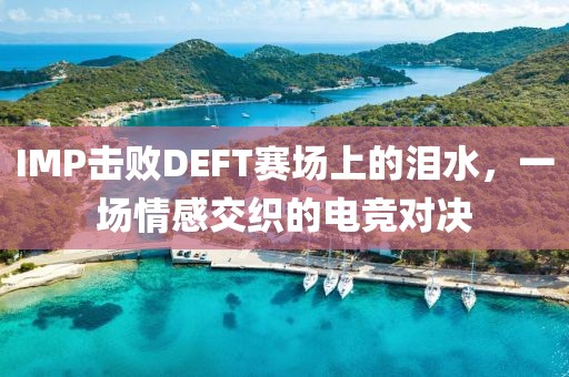 IMP擊敗DEFT賽場(chǎng)上的淚水，一場(chǎng)情感交織的電競(jìng)對(duì)決