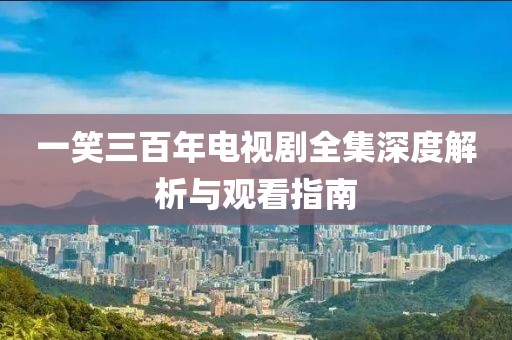一笑三百年電視劇全集深度解析與觀看指南