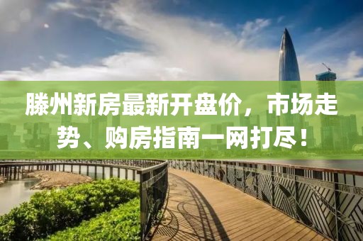滕州新房最新開(kāi)盤價(jià)，市場(chǎng)走勢(shì)、購(gòu)房指南一網(wǎng)打盡！