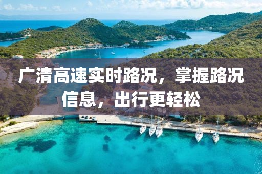 廣清高速實時路況，掌握路況信息，出行更輕松