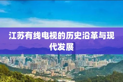 江蘇有線電視的歷史沿革與現(xiàn)代發(fā)展