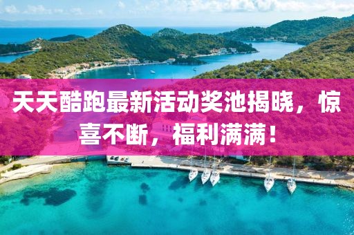 天天酷跑最新活動獎池揭曉，驚喜不斷，福利滿滿！