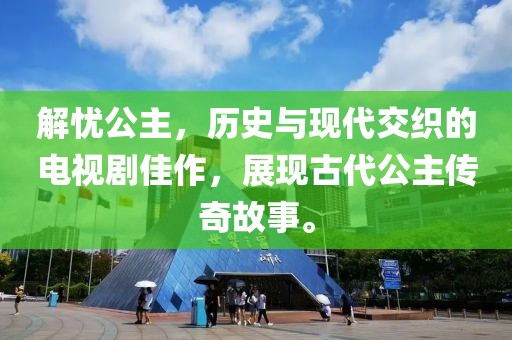 解憂公主，歷史與現(xiàn)代交織的電視劇佳作，展現(xiàn)古代公主傳奇故事。