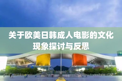關(guān)于歐美日韓成人電影的文化現(xiàn)象探討與反思