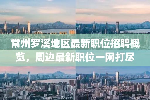常州羅溪地區(qū)最新職位招聘概覽，周邊最新職位一網(wǎng)打盡