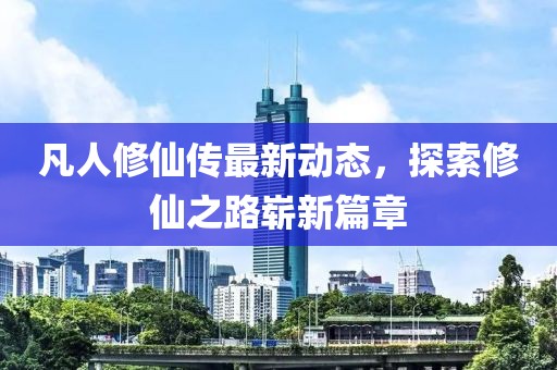 凡人修仙傳最新動態(tài)，探索修仙之路嶄新篇章