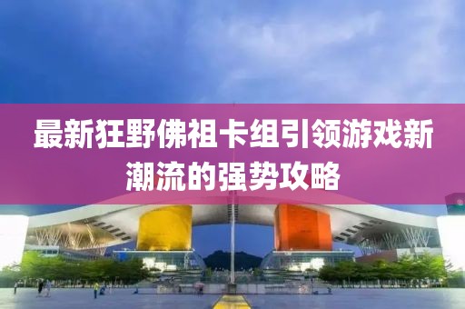 最新狂野佛祖卡組引領(lǐng)游戲新潮流的強(qiáng)勢攻略