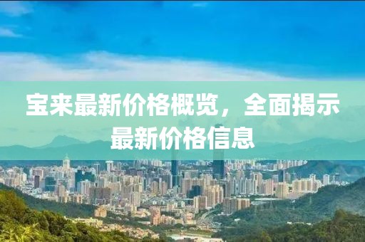 寶來最新價格概覽，全面揭示最新價格信息