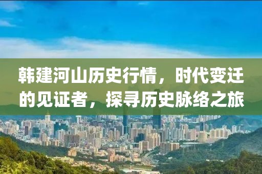 韓建河山歷史行情，時(shí)代變遷的見證者，探尋歷史脈絡(luò)之旅