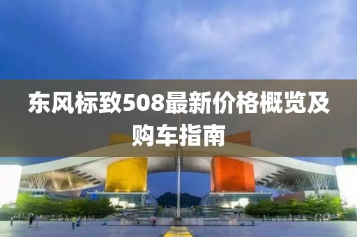 東風(fēng)標(biāo)致508最新價(jià)格概覽及購(gòu)車指南