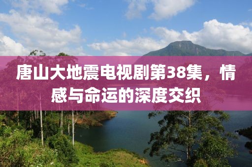 唐山大地震電視劇第38集，情感與命運的深度交織