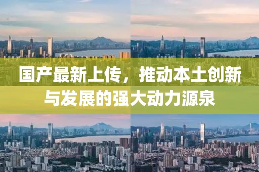 國產(chǎn)最新上傳，推動(dòng)本土創(chuàng)新與發(fā)展的強(qiáng)大動(dòng)力源泉