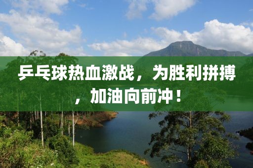 乒乓球熱血激戰(zhàn)，為勝利拼搏，加油向前沖！