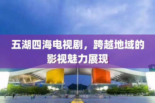 五湖四海電視劇，跨越地域的影視魅力展現(xiàn)