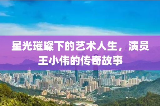 星光璀璨下的藝術(shù)人生，演員王小偉的傳奇故事