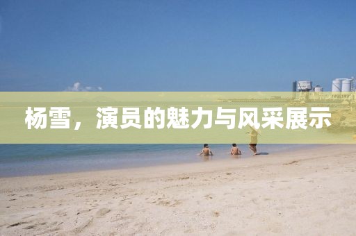 楊雪，演員的魅力與風(fēng)采展示