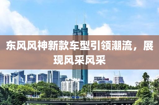 東風風神新款車型引領潮流，展現(xiàn)風采風采