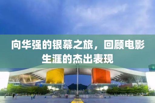 向華強(qiáng)的銀幕之旅，回顧電影生涯的杰出表現(xiàn)