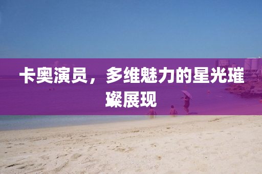 卡奧演員，多維魅力的星光璀璨展現(xiàn)