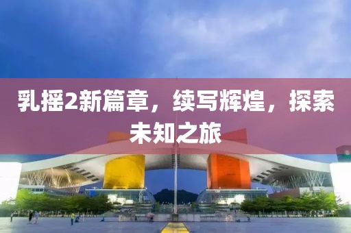 乳搖2新篇章，續(xù)寫輝煌，探索未知之旅