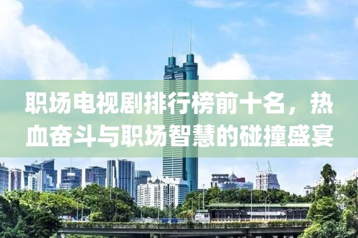 職場(chǎng)電視劇排行榜前十名，熱血奮斗與職場(chǎng)智慧的碰撞盛宴