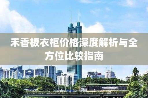 禾香板衣柜價(jià)格深度解析與全方位比較指南