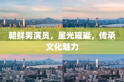 朝鮮男演員，星光璀璨，傳承文化魅力