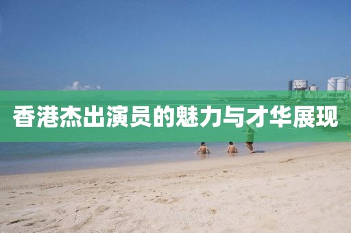 香港杰出演員的魅力與才華展現(xiàn)