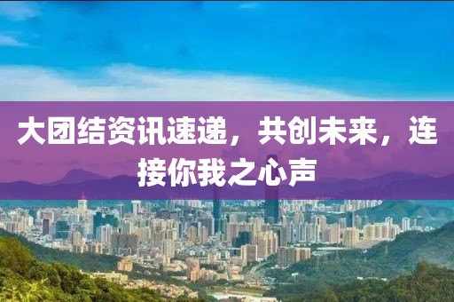 大團(tuán)結(jié)資訊速遞，共創(chuàng)未來(lái)，連接你我之心聲