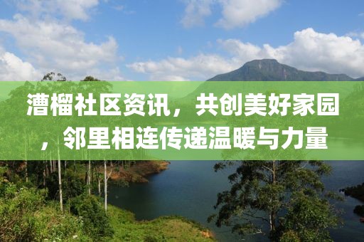 漕榴社區(qū)資訊，共創(chuàng)美好家園，鄰里相連傳遞溫暖與力量