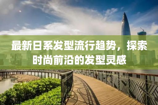 最新日系發(fā)型流行趨勢(shì)，探索時(shí)尚前沿的發(fā)型靈感