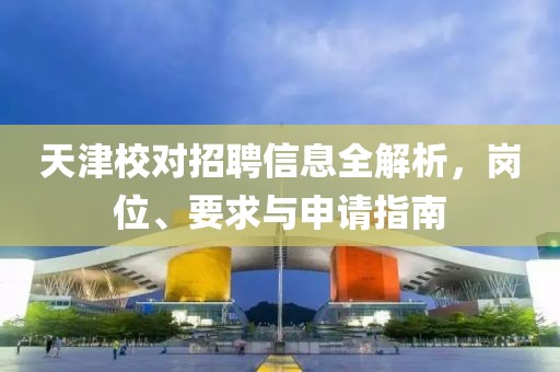天津校對招聘信息全解析，崗位、要求與申請指南