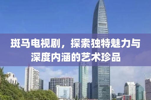 斑馬電視劇，探索獨特魅力與深度內(nèi)涵的藝術(shù)珍品